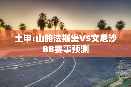 土甲:山路法斯堡VS文尼沙BB赛事预测