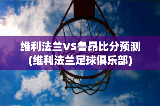 维利法兰VS鲁昂比分预测(维利法兰足球俱乐部)