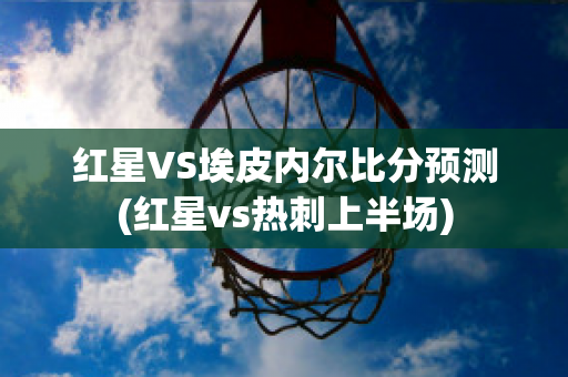 红星VS埃皮内尔比分预测(红星vs热刺上半场)