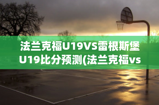 法兰克福U19VS雷根斯堡U19比分预测(法兰克福vs弗赖堡比分预测)