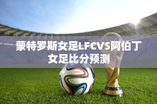 蒙特罗斯女足LFCVS阿伯丁女足比分预测