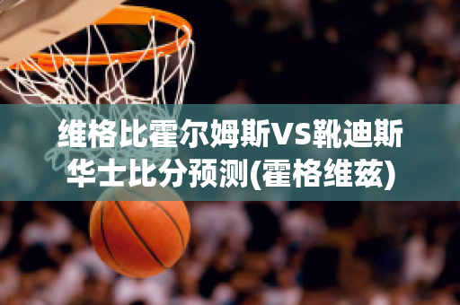 维格比霍尔姆斯VS靴迪斯华士比分预测(霍格维兹)