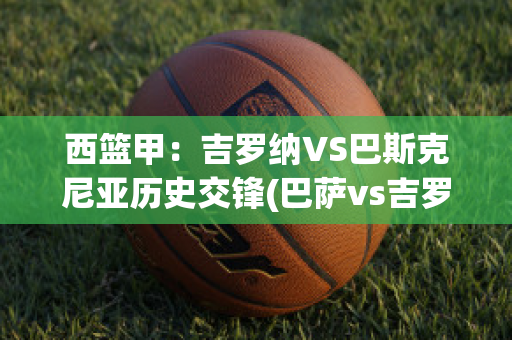 西篮甲：吉罗纳VS巴斯克尼亚历史交锋(巴萨vs吉罗纳)