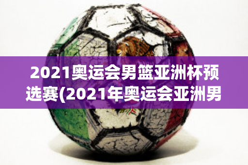 2021奥运会男篮亚洲杯预选赛(2021年奥运会亚洲男篮)