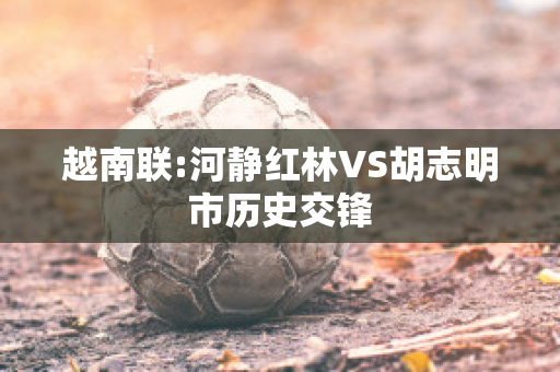 越南联:河静红林VS胡志明市历史交锋