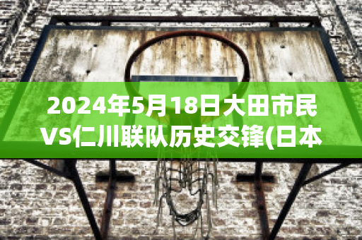 2024年5月18日大田市民VS仁川联队历史交锋(日本大田原市)