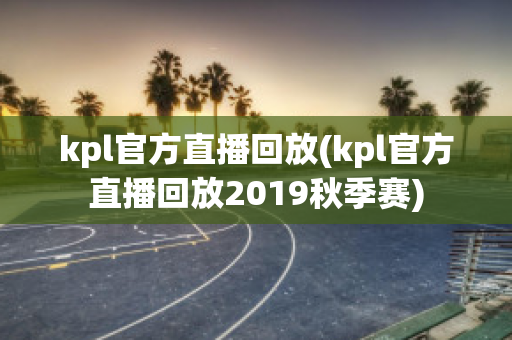 kpl官方直播回放(kpl官方直播回放2019秋季赛)