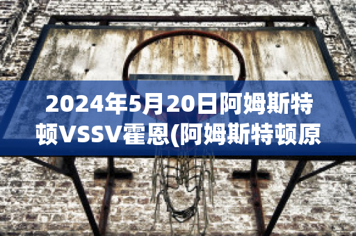 2024年5月20日阿姆斯特顿VSSV霍恩(阿姆斯特顿原则包括什么)