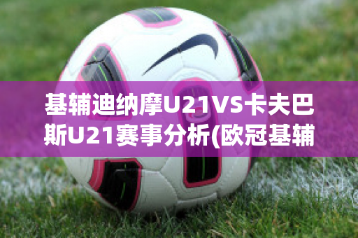 基辅迪纳摩U21VS卡夫巴斯U21赛事分析(欧冠基辅迪纳摩vs巴萨)