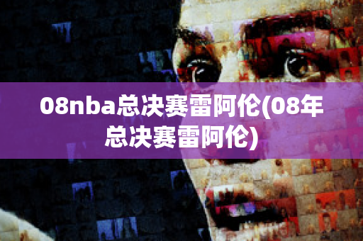 08nba总决赛雷阿伦(08年总决赛雷阿伦)