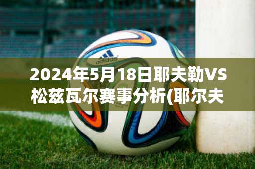 2024年5月18日耶夫勒VS松兹瓦尔赛事分析(耶尔夫赛程)