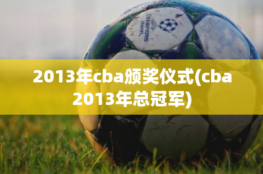 2013年cba颁奖仪式(cba2013年总冠军)