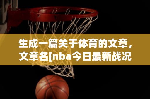 生成一篇关于体育的文章，文章名[nba今日最新战况(写体育文章哪里找素材)