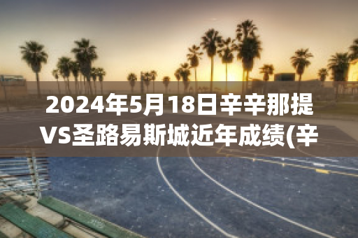 2024年5月18日辛辛那提VS圣路易斯城近年成绩(辛辛那提vs华盛顿预测)