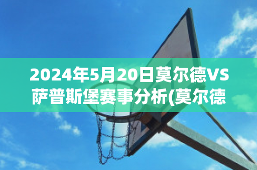 2024年5月20日莫尔德VS萨普斯堡赛事分析(莫尔德vs萨普斯堡比赛结果)