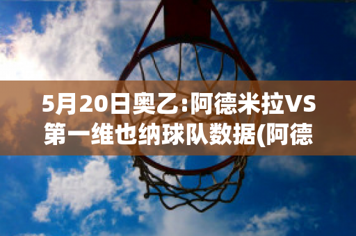 5月20日奥乙:阿德米拉VS第一维也纳球队数据(阿德米拉vs萨尔茨堡红牛)