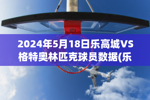 2024年5月18日乐高城VS格特奥林匹克球员数据(乐高城是啥)