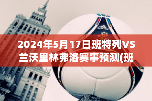 2024年5月17日班特列VS兰沃里林弗洛赛事预测(班特列足球俱乐部)