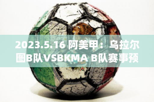 2023.5.16 阿美甲：乌拉尔图B队VSBKMA B队赛事预测(乌拉尔vs图拉兵工厂直播)