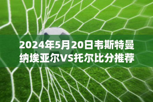 2024年5月20日韦斯特曼纳埃亚尔VS托尔比分推荐(纳韦尔布斯托斯)