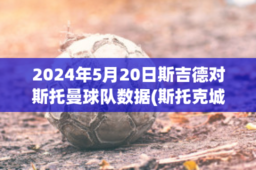 2024年5月20日斯吉德对斯托曼球队数据(斯托克城对吉灵汉姆直播)