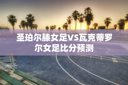 圣珀尔滕女足VS瓦克蒂罗尔女足比分预测