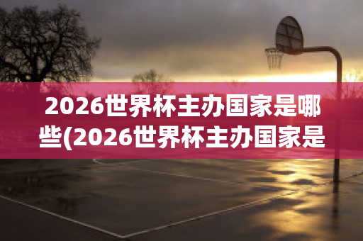 2026世界杯主办国家是哪些(2026世界杯主办国家是哪些)