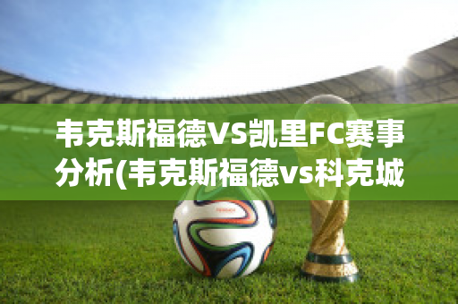 韦克斯福德VS凯里FC赛事分析(韦克斯福德vs科克城)