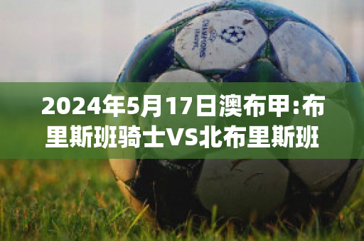 2024年5月17日澳布甲:布里斯班骑士VS北布里斯班历史交锋(布里斯班骑士后备队)