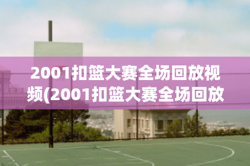 2001扣篮大赛全场回放视频(2001扣篮大赛全场回放视频完整版)