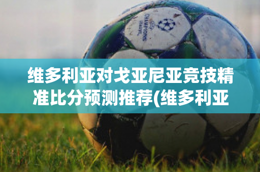 维多利亚对戈亚尼亚竞技精准比分预测推荐(维多利亚vs格雷米奥直播)