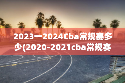 2023一2024Cba常规赛多少(2020-2021cba常规赛多少场)