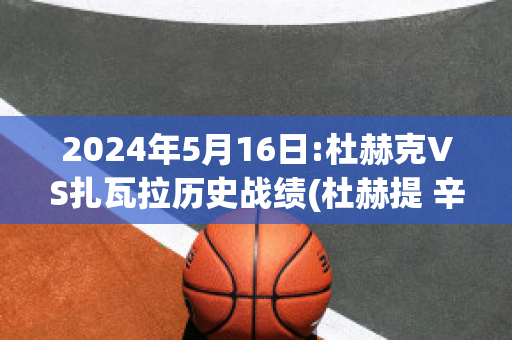 2024年5月16日:杜赫克VS扎瓦拉历史战绩(杜赫提 辛克纳吉)