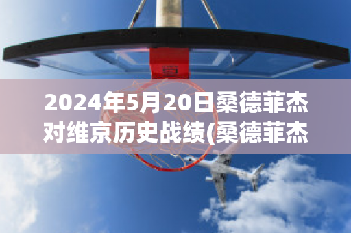 2024年5月20日桑德菲杰对维京历史战绩(桑德菲杰vs罗森博格直播)