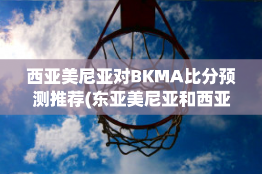 西亚美尼亚对BKMA比分预测推荐(东亚美尼亚和西亚美尼亚)