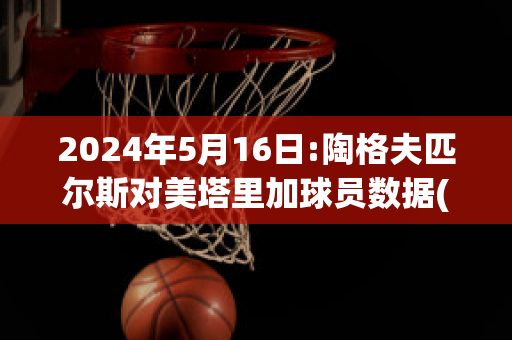 2024年5月16日:陶格夫匹尔斯对美塔里加球员数据(陶格夫匹尔斯大学)