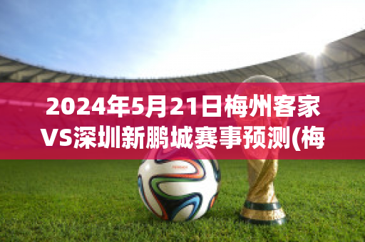 2024年5月21日梅州客家VS深圳新鹏城赛事预测(梅州客家首发阵容)