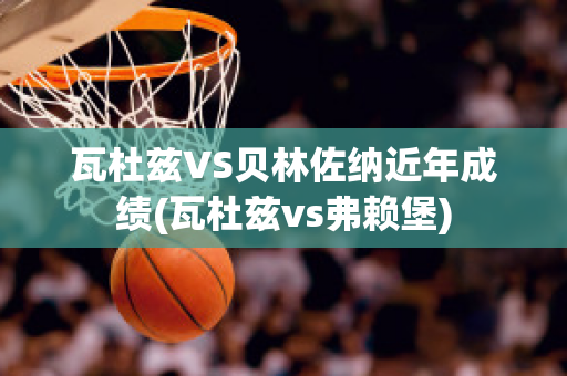 瓦杜兹VS贝林佐纳近年成绩(瓦杜兹vs弗赖堡)