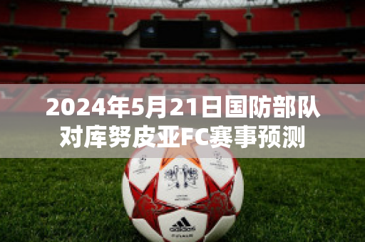 2024年5月21日国防部队对库努皮亚FC赛事预测