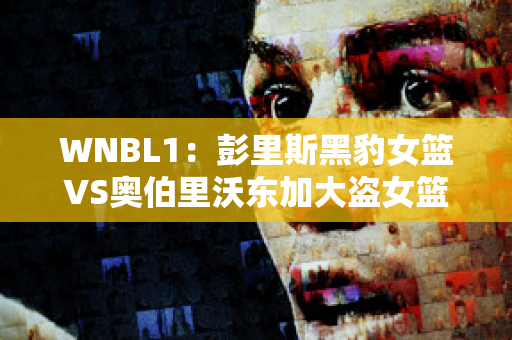 WNBL1：彭里斯黑豹女篮VS奥伯里沃东加大盗女篮最新信息