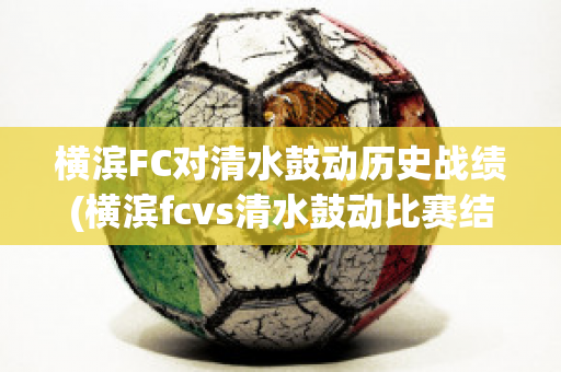 横滨FC对清水鼓动历史战绩(横滨fcvs清水鼓动比赛结果)