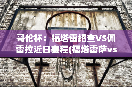 哥伦杯：福塔雷绍查VS佩雷拉近日赛程(福塔雷萨vs哥连泰斯)