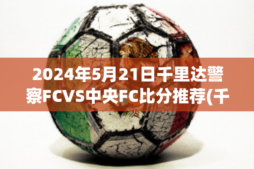 2024年5月21日千里达警察FCVS中央FC比分推荐(千里达及多巴哥赛程)