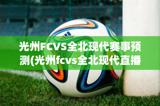 光州FCVS全北现代赛事预测(光州fcvs全北现代直播)