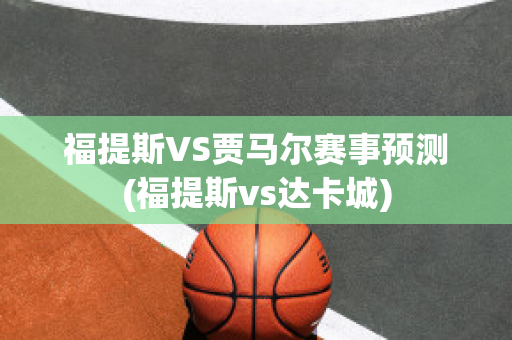 福提斯VS贾马尔赛事预测(福提斯vs达卡城)