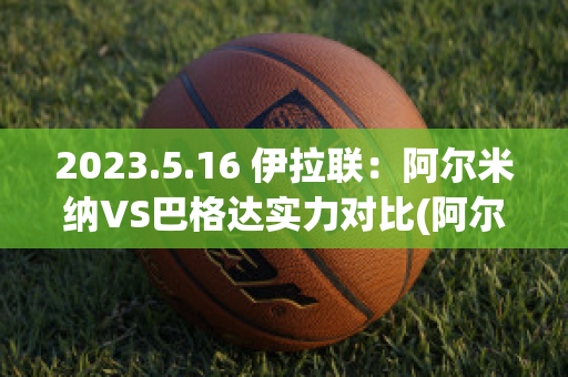 2023.5.16 伊拉联：阿尔米纳VS巴格达实力对比(阿尔达米拉和阿尔罕布拉)