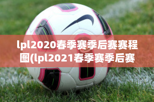 lpl2020春季赛季后赛赛程图(lpl2021春季赛季后赛赛程图)