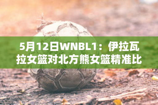 5月12日WNBL1：伊拉瓦拉女篮对北方熊女篮精准比分预测推荐