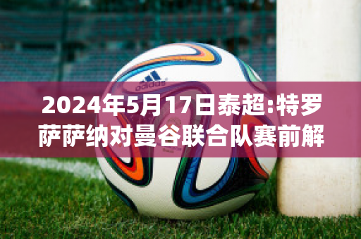 2024年5月17日泰超:特罗萨萨纳对曼谷联合队赛前解析(特罗姆瑟对萨普斯堡直播)