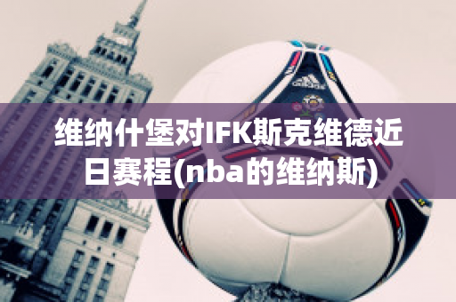 维纳什堡对IFK斯克维德近日赛程(nba的维纳斯)